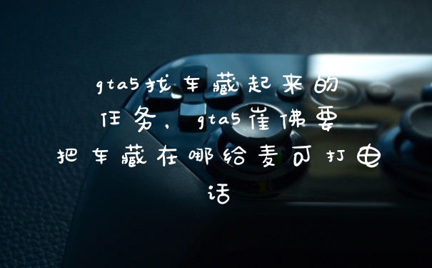 gta5找车藏起来的任务，gta5崔佛要把车藏在哪给麦可打电话