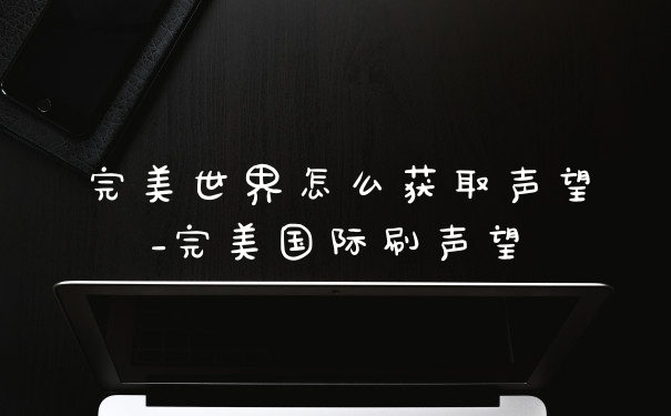 完美世界怎么获取声望_完美国际刷声望