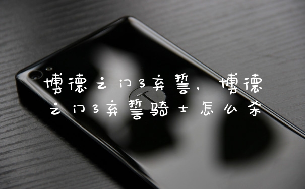 博德之门3弃誓，博德之门3弃誓骑士怎么杀