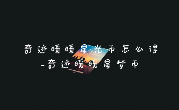 奇迹暖暖星光币怎么得_奇迹暖暖星梦币
