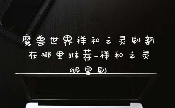 魔兽世界祥和之灵刷新在哪里推荐_祥和之灵哪里刷