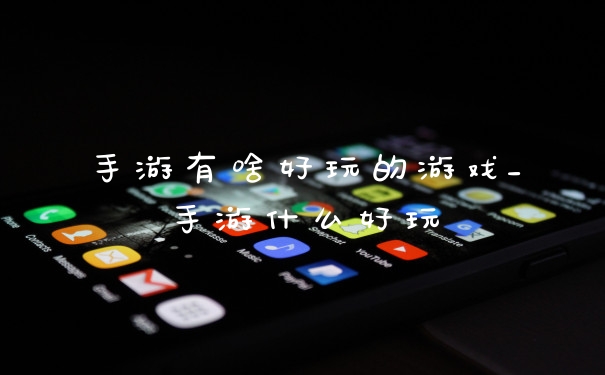 手游有啥好玩的游戏_手游什么好玩