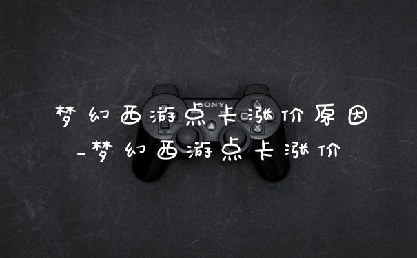 梦幻西游点卡涨价原因_梦幻西游点卡涨价