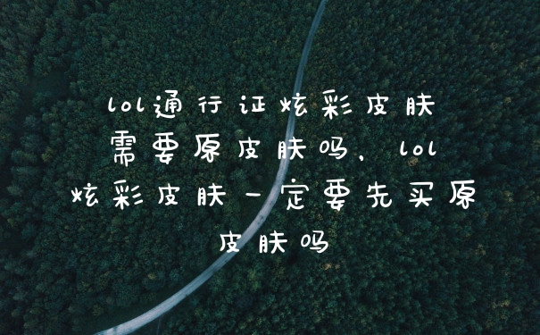 lol通行证炫彩皮肤需要原皮肤吗，lol炫彩皮肤一定要先买原皮肤吗
