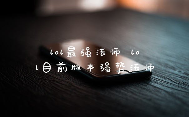 lol最强法师 lol目前版本强势法师