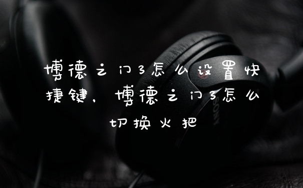 博德之门3怎么设置快捷键，博德之门3怎么切换火把