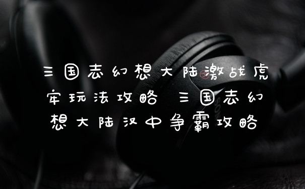 三国志幻想大陆激战虎牢玩法攻略 三国志幻想大陆汉中争霸攻略
