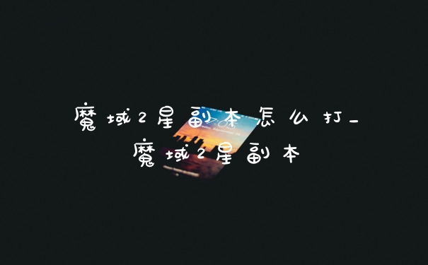 魔域2星副本怎么打_魔域2星副本