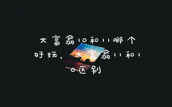 大富翁10和11哪个好玩，大富翁11和10区别