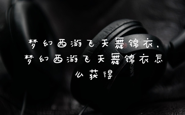 梦幻西游飞天舞锦衣，梦幻西游飞天舞锦衣怎么获得