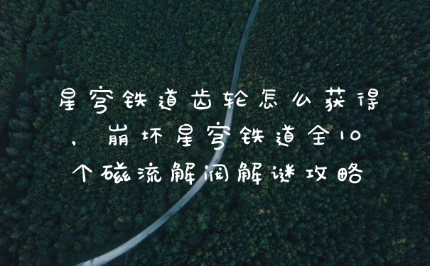 星穹铁道齿轮怎么获得，崩坏星穹铁道全10个磁流解阀解谜攻略