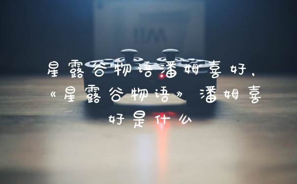 星露谷物语潘姆喜好,《星露谷物语》潘姆喜好是什么