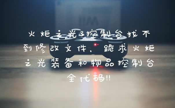 火炬之光3控制台找不到修改文件，跪求火炬之光装备和物品控制台全代码!!
