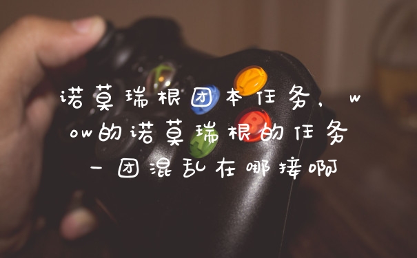诺莫瑞根团本任务，wow的诺莫瑞根的任务一团混乱在哪接啊