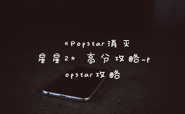 《Popstar消灭星星2》高分攻略_popstar攻略