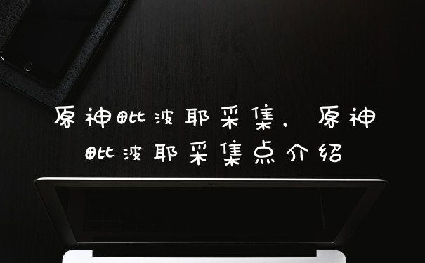 原神毗波耶采集,原神毗波耶采集点介绍