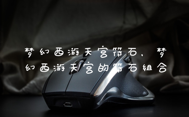 梦幻西游天宫符石，梦幻西游天宫的符石组合