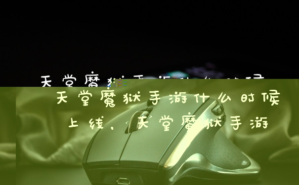 天堂魔狱手游什么时候上线，天堂魔狱手游