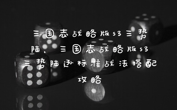 三国志战略版s3三势陆，三国志战略版s3三势陆逊标准战法搭配攻略