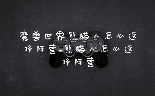 魔兽世界熊猫人怎么选择阵营_熊猫人怎么选择阵营