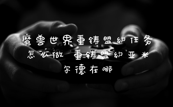 魔兽世界重铸盟约任务怎么做 重铸盟约亚米尔德在哪