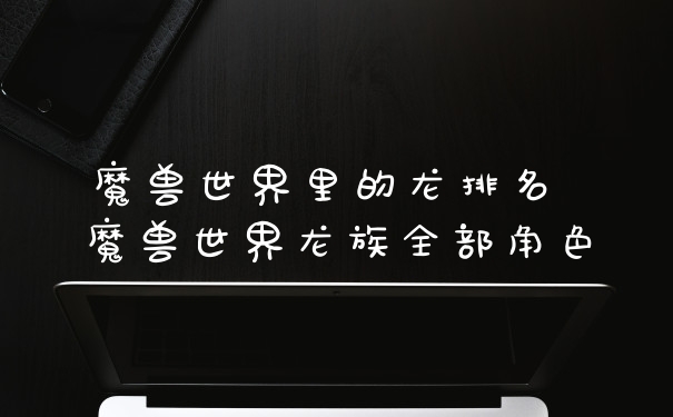 魔兽世界里的龙排名 魔兽世界龙族全部角色
