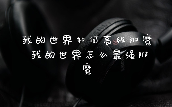 我的世界如何高级附魔 我的世界怎么最强附魔