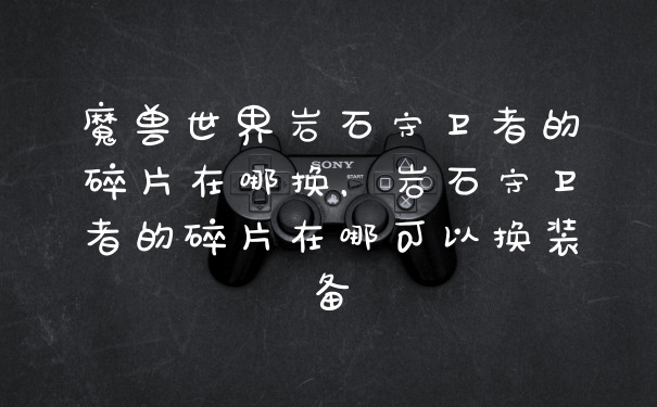魔兽世界岩石守卫者的碎片在哪换，岩石守卫者的碎片在哪可以换装备