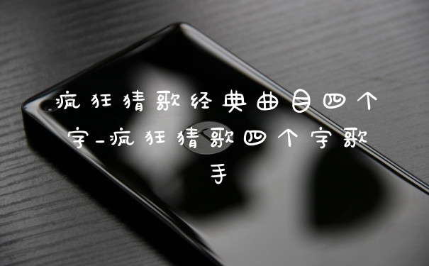 疯狂猜歌经典曲目四个字_疯狂猜歌四个字歌手