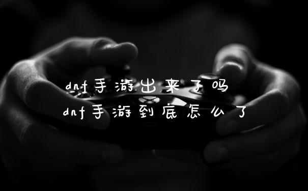 dnf手游出来了吗 dnf手游到底怎么了