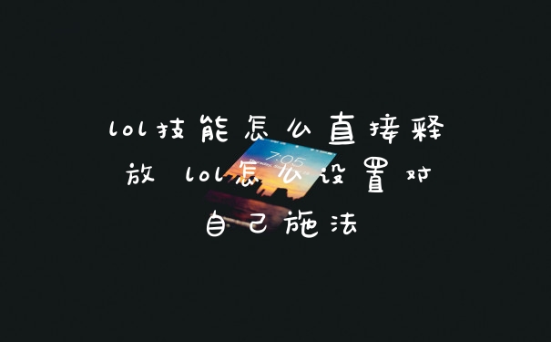 lol技能怎么直接释放 lol怎么设置对自己施法