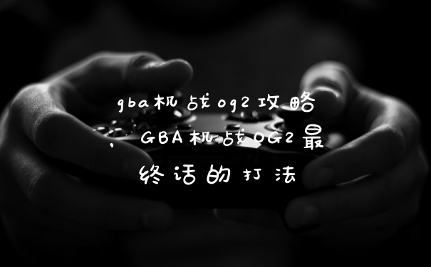gba机战og2攻略，GBA机战OG2最终话的打法