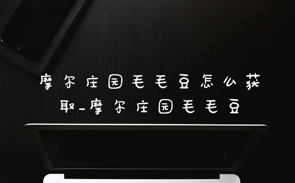 摩尔庄园毛毛豆怎么获取_摩尔庄园毛毛豆