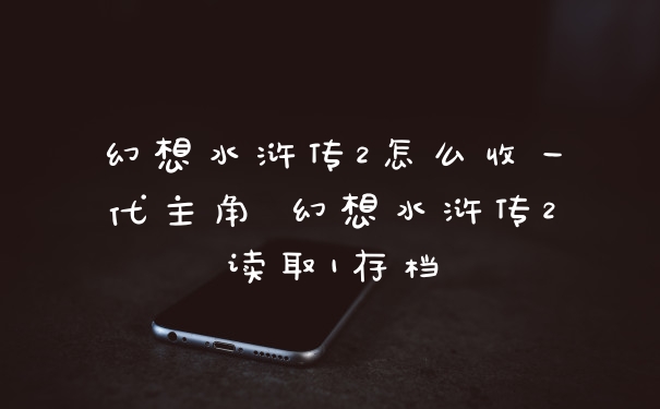 幻想水浒传2怎么收一代主角 幻想水浒传2读取1存档