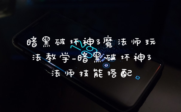 暗黑破坏神3魔法师玩法教学_暗黑破坏神3法师技能搭配
