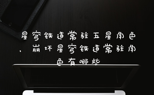 星穹铁道常驻五星角色，崩坏星穹铁道常驻角色有哪些
