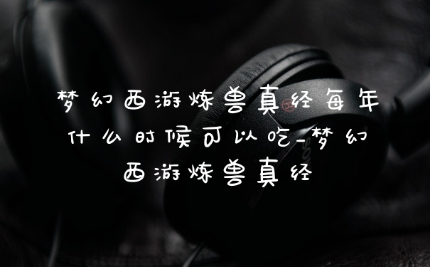 梦幻西游炼兽真经每年什么时候可以吃_梦幻西游炼兽真经