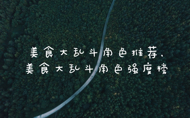 美食大乱斗角色推荐，美食大乱斗角色强度榜