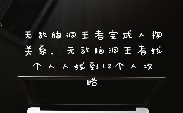 无敌脑洞王者完成人物关系，无敌脑洞王者找个人人找到12个人攻略