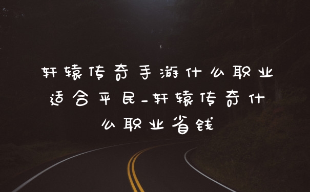 轩辕传奇手游什么职业适合平民_轩辕传奇什么职业省钱