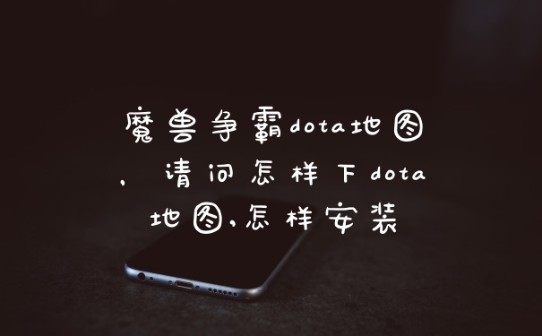 魔兽争霸dota地图,请问怎样下dota地图,怎样安装