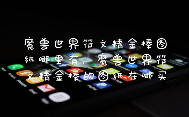 魔兽世界符文精金棒图纸哪里有，魔兽世界符文精金棒的图纸在哪买