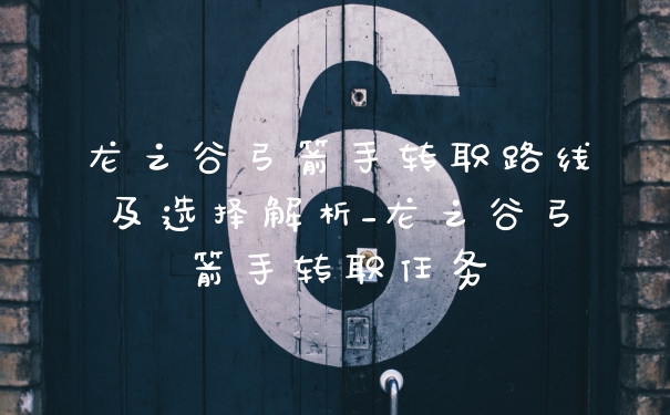 龙之谷弓箭手转职路线及选择解析_龙之谷弓箭手转职任务