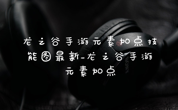 龙之谷手游元素加点技能图最新_龙之谷手游元素加点