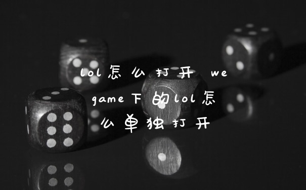 lol怎么打开 wegame下的lol怎么单独打开