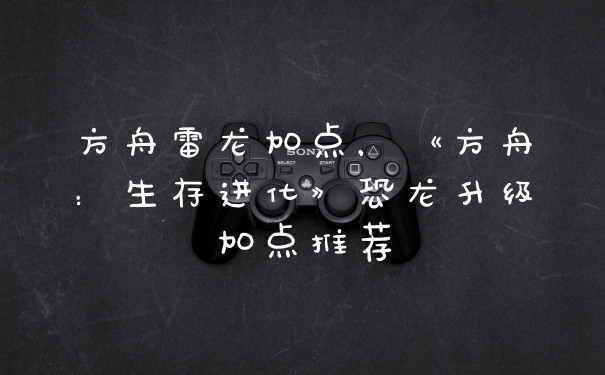 方舟雷龙加点，《方舟：生存进化》恐龙升级加点推荐