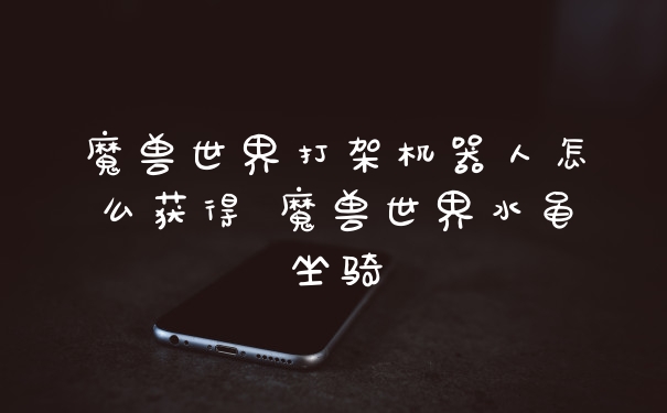 魔兽世界打架机器人怎么获得 魔兽世界水黾坐骑