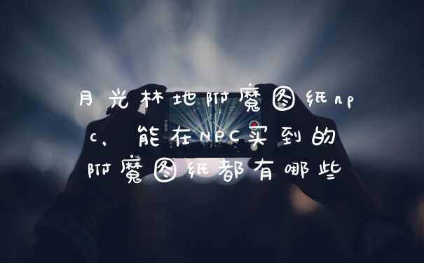 月光林地附魔图纸npc，能在NPC买到的附魔图纸都有哪些