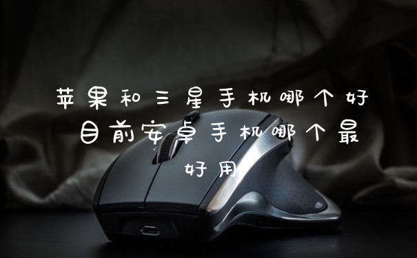 苹果和三星手机哪个好 目前安卓手机哪个最好用