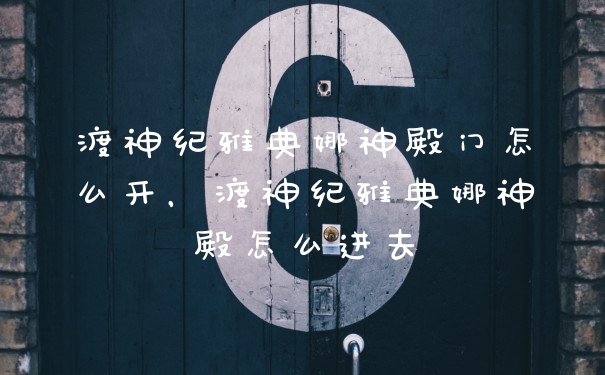渡神纪雅典娜神殿门怎么开，渡神纪雅典娜神殿怎么进去